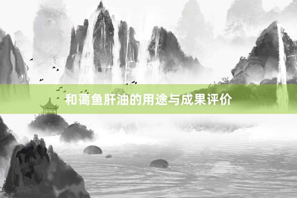 和蔼鱼肝油的用途与成果评价