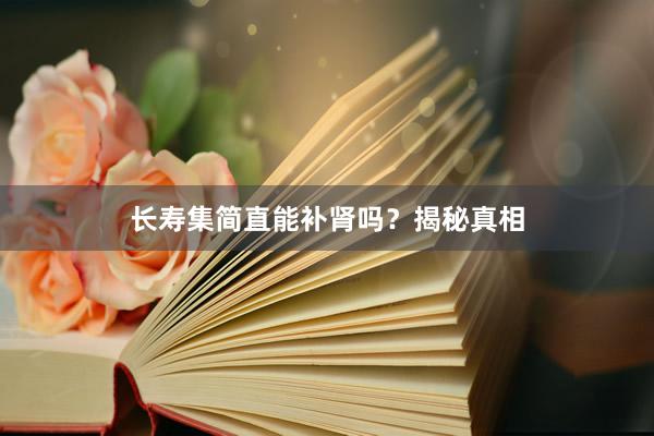 长寿集简直能补肾吗？揭秘真相