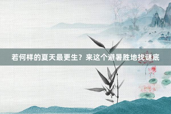 若何样的夏天最更生？来这个避暑胜地找谜底
