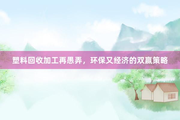 塑料回收加工再愚弄，环保又经济的双赢策略