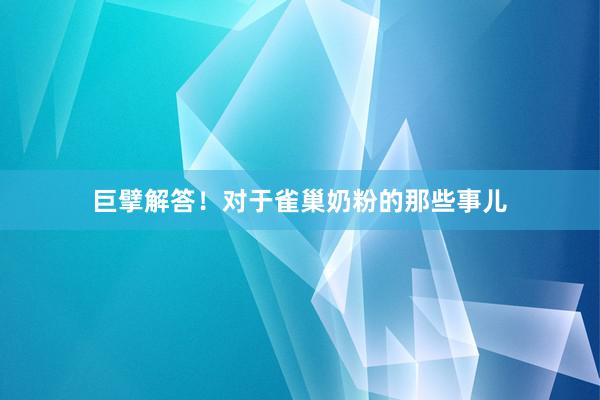 巨擘解答！对于雀巢奶粉的那些事儿