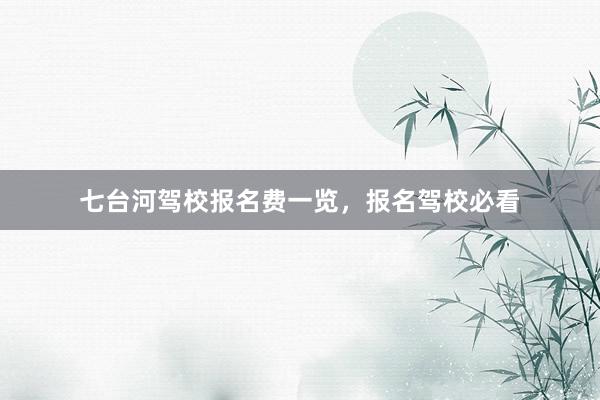 七台河驾校报名费一览，报名驾校必看