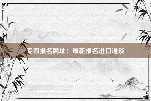 专四报名网址：最新报名进口通谈